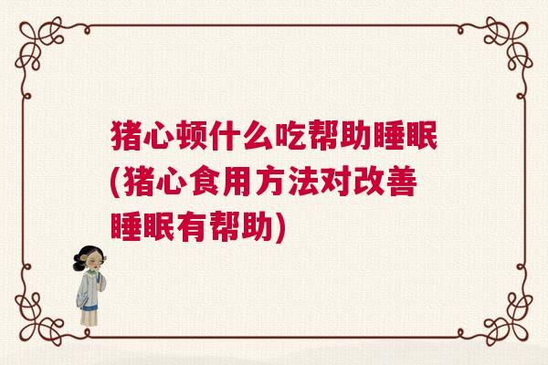 猪心顿什么吃帮助睡眠(猪心食用方法对改善睡眠有帮助)