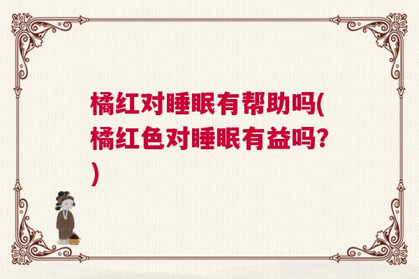 橘红对睡眠有帮助吗(橘红色对睡眠有益吗？)