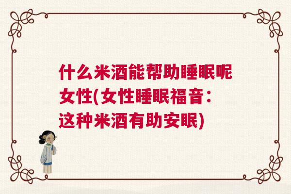 什么米酒能帮助睡眠呢女性(女性睡眠福音：这种米酒有助安眠)