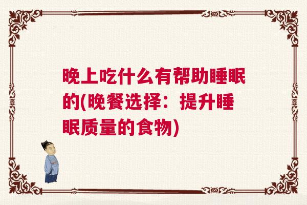 晚上吃什么有帮助睡眠的(晚餐选择：提升睡眠质量的食物)