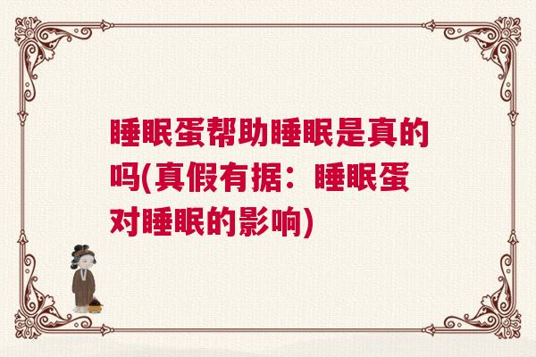 睡眠蛋帮助睡眠是真的吗(真假有据：睡眠蛋对睡眠的影响)