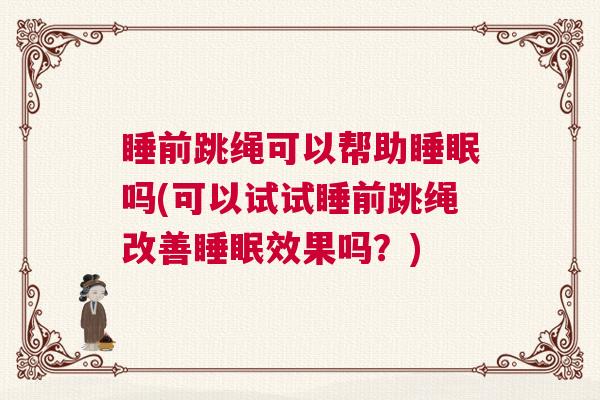 睡前跳绳可以帮助睡眠吗(可以试试睡前跳绳改善睡眠效果吗？)
