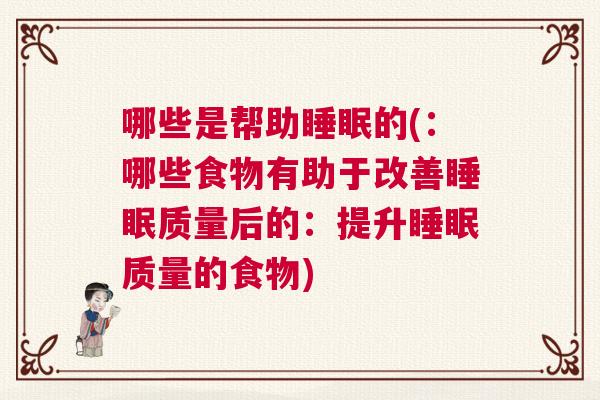 哪些是帮助睡眠的(：哪些食物有助于改善睡眠质量后的：提升睡眠质量的食物)