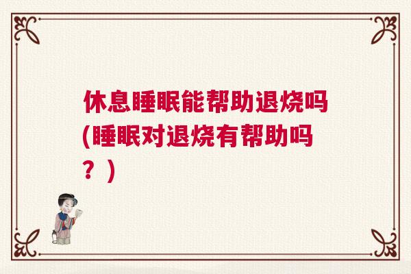 休息睡眠能帮助退烧吗(睡眠对退烧有帮助吗？)