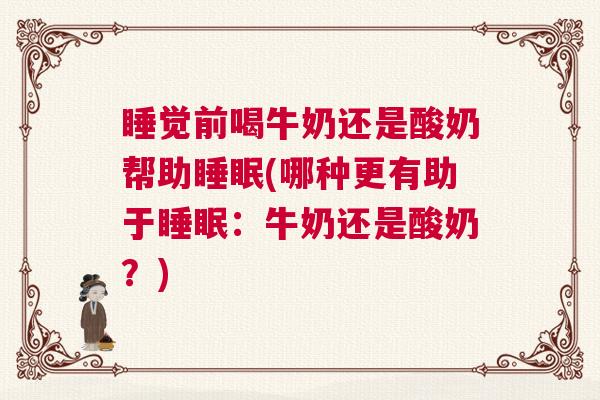 睡觉前喝牛奶还是酸奶帮助睡眠(哪种更有助于睡眠：牛奶还是酸奶？)