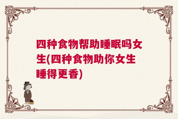 四种食物帮助睡眠吗女生(四种食物助你女生睡得更香)
