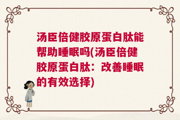 汤臣倍健胶原蛋白肽能帮助睡眠吗(汤臣倍健胶原蛋白肽：改善睡眠的有效选择)