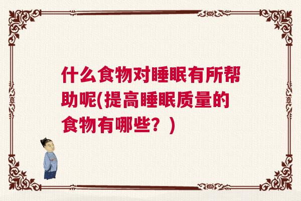 什么食物对睡眠有所帮助呢(提高睡眠质量的食物有哪些？)