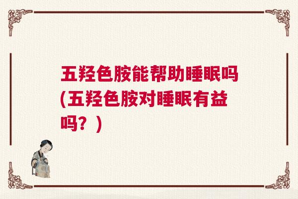 五羟色胺能帮助睡眠吗(五羟色胺对睡眠有益吗？)