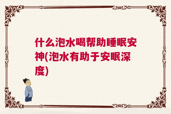 什么泡水喝帮助睡眠安神(泡水有助于安眠深度)