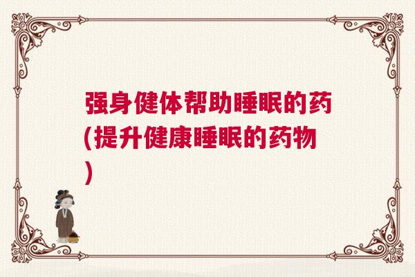强身健体帮助睡眠的药(提升健康睡眠的药物)