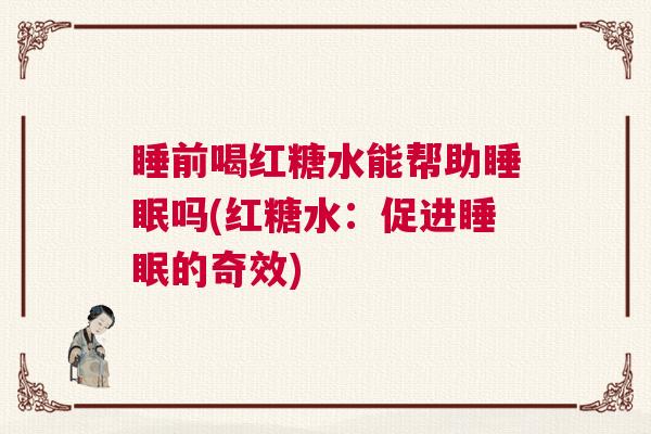 睡前喝红糖水能帮助睡眠吗(红糖水：促进睡眠的奇效)