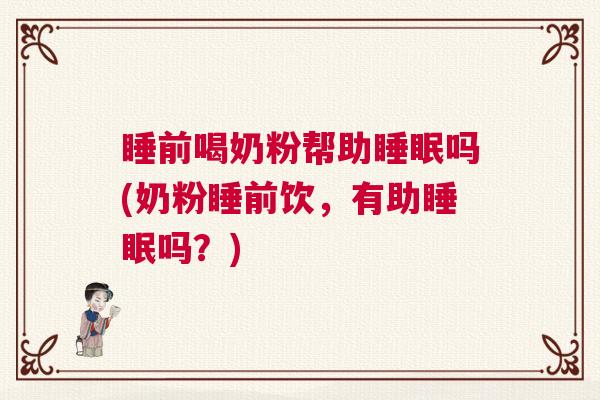 睡前喝奶粉帮助睡眠吗(奶粉睡前饮，有助睡眠吗？)