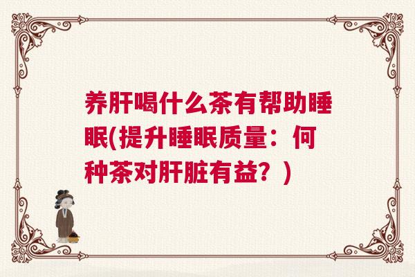 养肝喝什么茶有帮助睡眠(提升睡眠质量：何种茶对肝脏有益？)