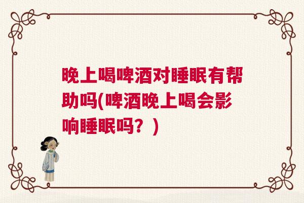 晚上喝啤酒对睡眠有帮助吗(啤酒晚上喝会影响睡眠吗？)