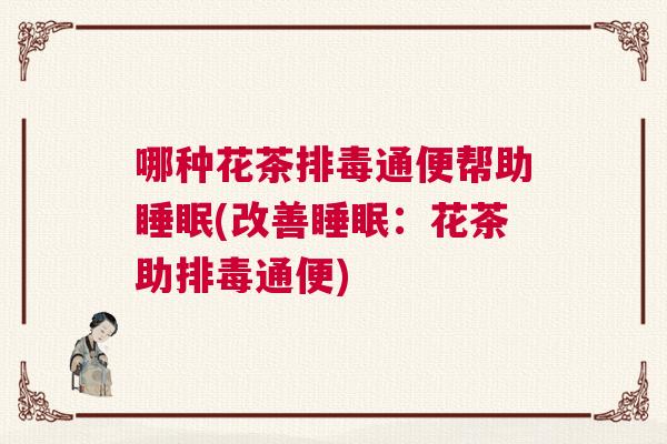 哪种花茶排毒通便帮助睡眠(改善睡眠:花茶助排毒通便) 哪种花茶排毒通便帮助睡眠(改善睡眠:花茶助排毒通便)