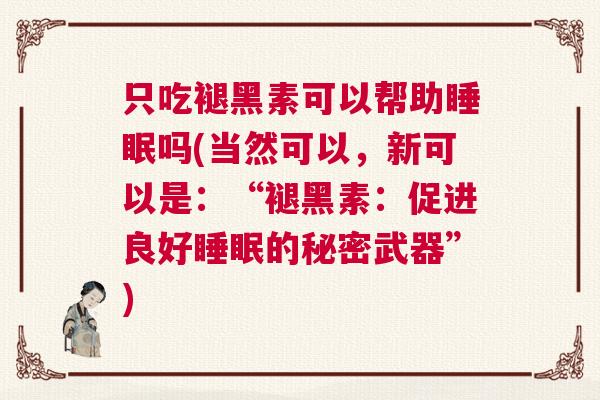 只吃褪黑素可以帮助睡眠吗(当然可以，新可以是：“褪黑素：促进良好睡眠的秘密武器”)