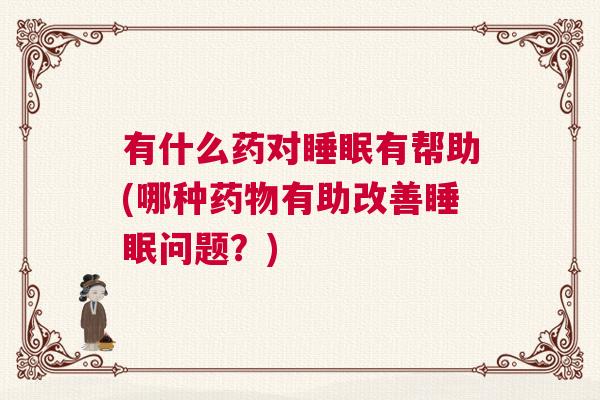 有什么药对睡眠有帮助(哪种药物有助改善睡眠问题？)