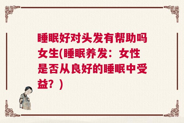 睡眠好对头发有帮助吗女生(睡眠养发：女性是否从良好的睡眠中受益？)