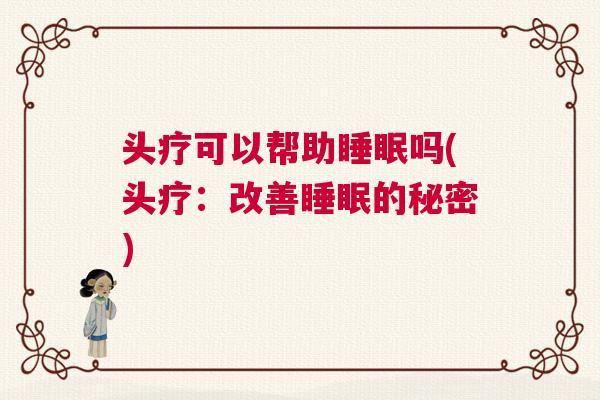 头疗可以帮助睡眠吗(头疗：改善睡眠的秘密)