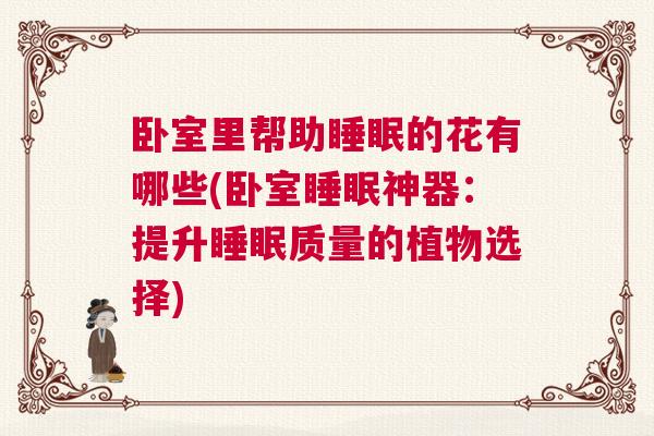 卧室里帮助睡眠的花有哪些(卧室睡眠神器：提升睡眠质量的植物选择)