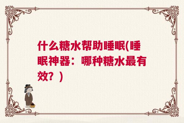 什么糖水帮助睡眠(睡眠神器：哪种糖水最有效？)