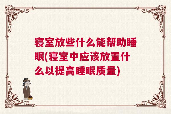 寝室放些什么能帮助睡眠(寝室中应该放置什么以提高睡眠质量)