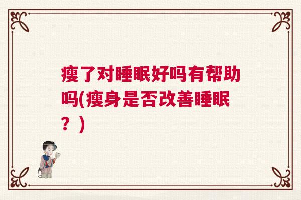 瘦了对睡眠好吗有帮助吗(瘦身是否改善睡眠？)