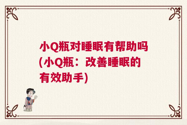 小Q瓶对睡眠有帮助吗(小Q瓶：改善睡眠的有效助手)