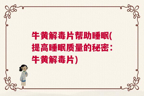 牛黄解毒片帮助睡眠(提高睡眠质量的秘密：牛黄解毒片)