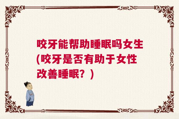咬牙能帮助睡眠吗女生(咬牙是否有助于女性改善睡眠？)
