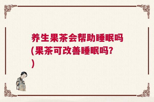 养生果茶会帮助睡眠吗(果茶可改善睡眠吗？)