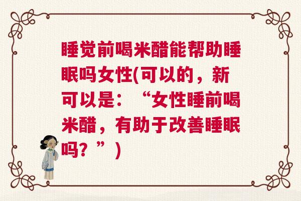睡觉前喝米醋能帮助睡眠吗女性(可以的，新可以是：“女性睡前喝米醋，有助于改善睡眠吗？”)