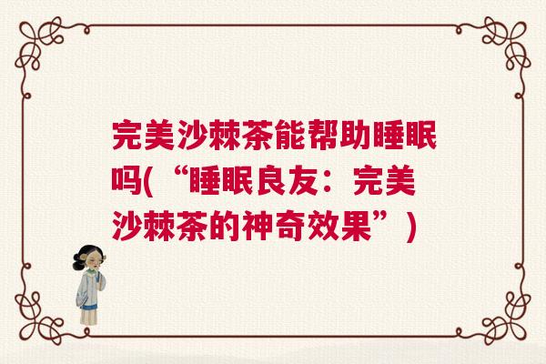 完美沙棘茶能帮助睡眠吗(“睡眠良友：完美沙棘茶的神奇效果”)
