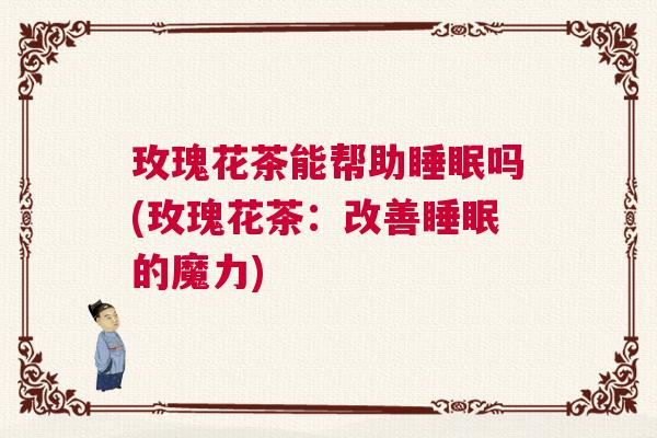 玫瑰花茶能帮助睡眠吗(玫瑰花茶：改善睡眠的魔力)