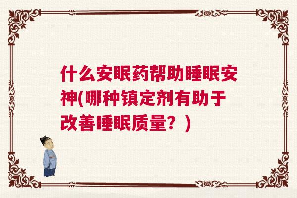 什么安眠药帮助睡眠安神(哪种镇定剂有助于改善睡眠质量？)