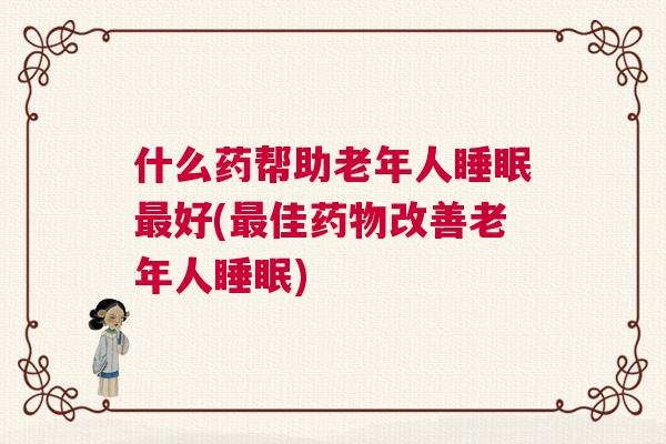 什么药帮助老年人睡眠最好(最佳药物改善老年人睡眠)