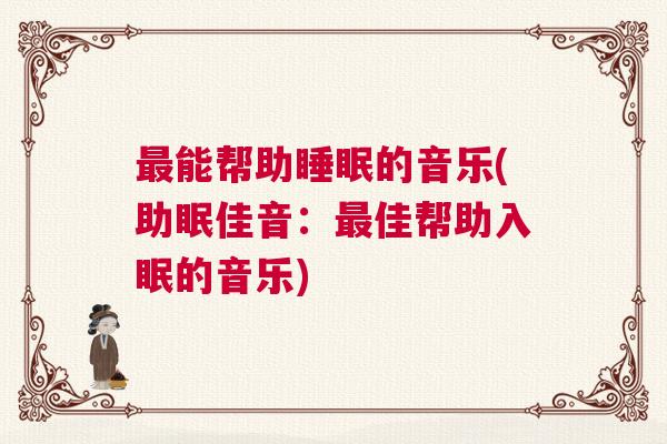 最能帮助睡眠的音乐(助眠佳音：最佳帮助入眠的音乐)