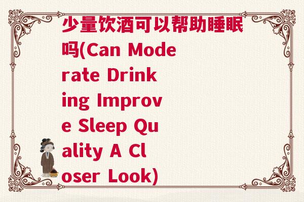 少量饮酒可以帮助睡眠吗(Can Moderate Drinking Improve Sleep Quality A Closer Look)
