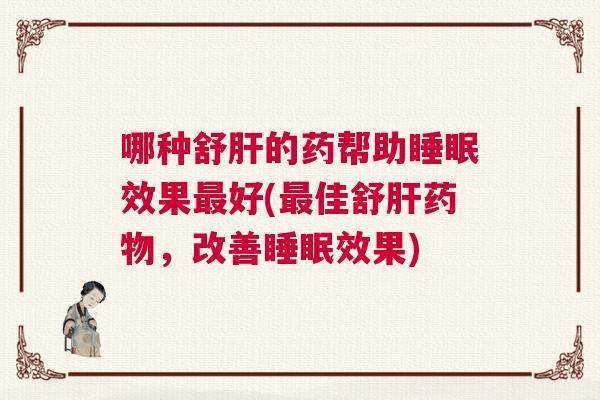 哪种舒肝的药帮助睡眠效果最好(最佳舒肝药物，改善睡眠效果)