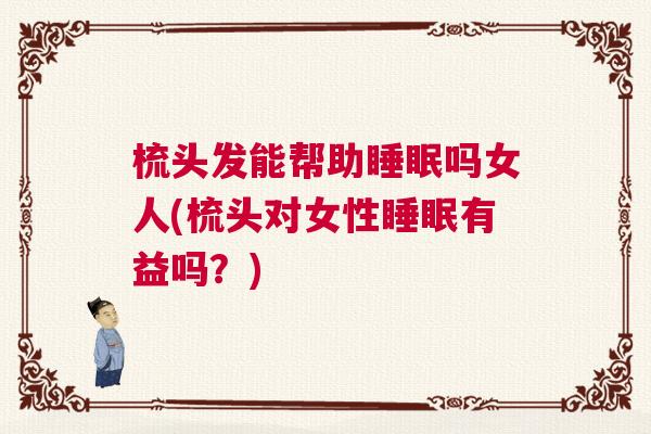 梳头发能帮助睡眠吗女人(梳头对女性睡眠有益吗？)