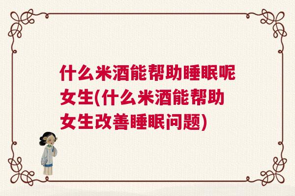 什么米酒能帮助睡眠呢女生(什么米酒能帮助女生改善睡眠问题)