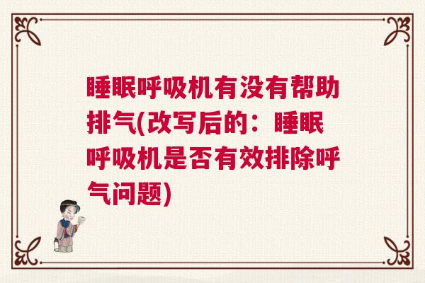 睡眠呼吸机有没有帮助排气(改写后的：睡眠呼吸机是否有效排除呼气问题)