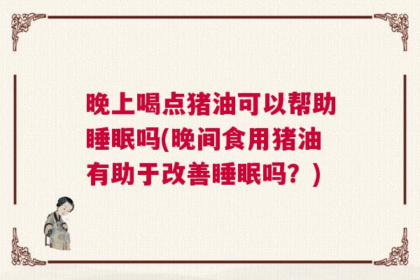 晚上喝点猪油可以帮助睡眠吗(晚间食用猪油有助于改善睡眠吗？)