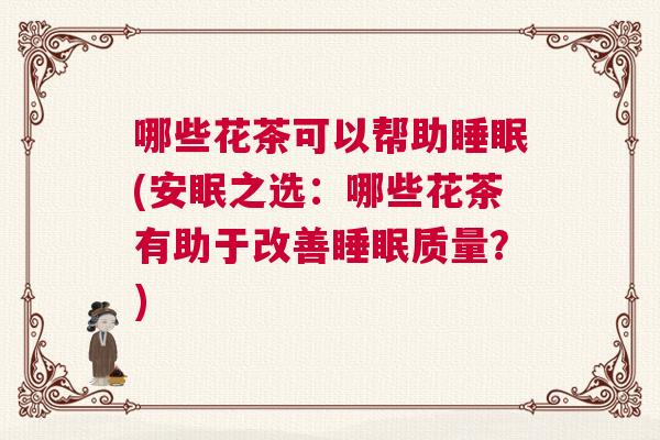 哪些花茶可以帮助睡眠(安眠之选：哪些花茶有助于改善睡眠质量？)