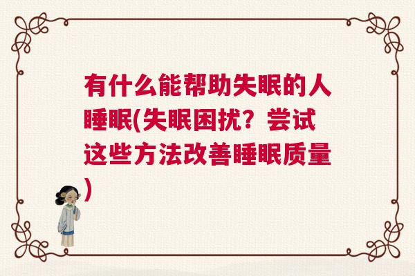 有什么能帮助失眠的人睡眠(失眠困扰？尝试这些方法改善睡眠质量)