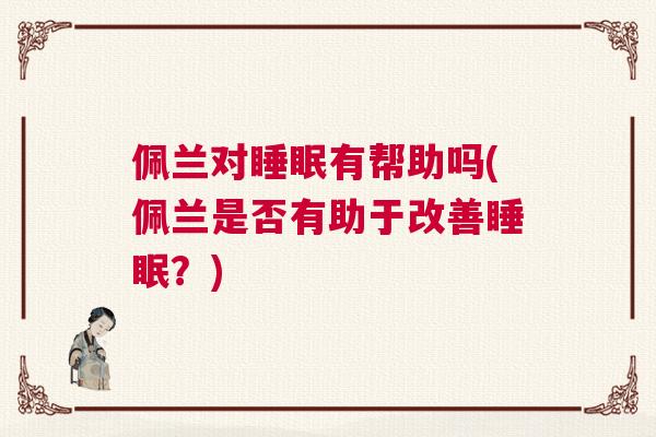 佩兰对睡眠有帮助吗(佩兰是否有助于改善睡眠？)