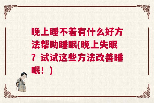 晚上睡不着有什么好方法帮助睡眠(晚上失眠？试试这些方法改善睡眠！)