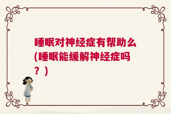 睡眠对神经症有帮助么(睡眠能缓解神经症吗？)