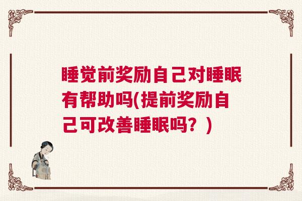 睡觉前奖励自己对睡眠有帮助吗(提前奖励自己可改善睡眠吗？)